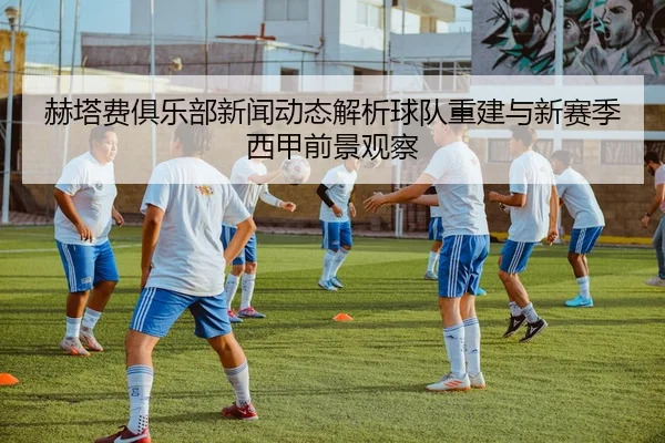 赫塔费俱乐部新闻动态解析球队重建与新赛季西甲前景观察 - 新闻资讯焦点报道封面图
