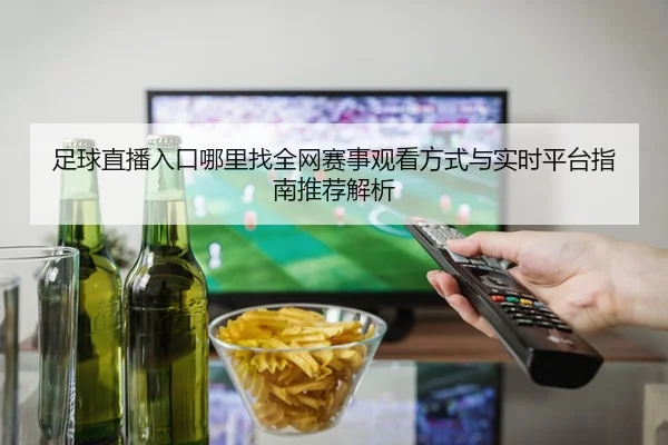 足球直播入口哪里找全网赛事观看方式与实时平台指南推荐解析