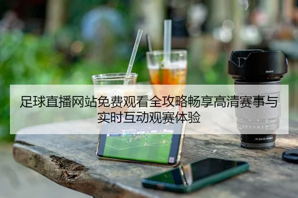 足球直播网站免费观看全攻略畅享高清赛事与实时互动观赛体验