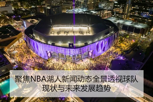 聚焦NBA湖人新闻动态全景透视球队现状与未来发展趋势 - 新闻资讯相关报道缩略图