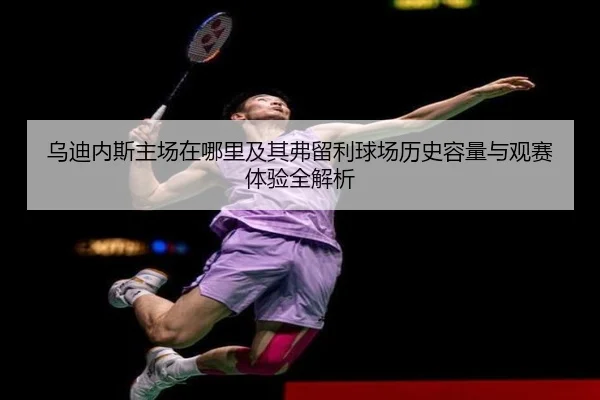 乌迪内斯主场在哪里及其弗留利球场历史容量与观赛体验全解析 - 新闻资讯焦点报道封面图