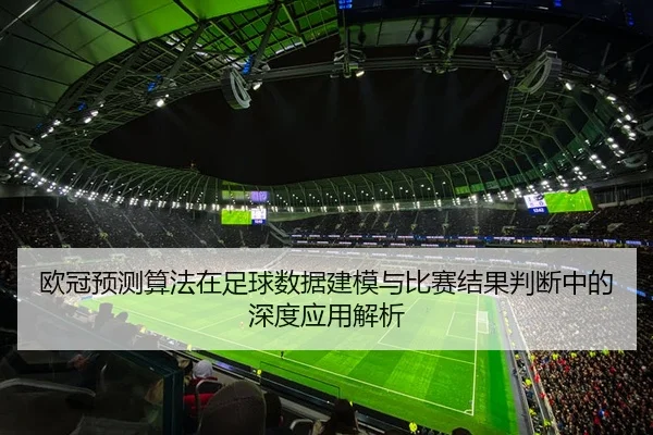 欧冠预测算法在足球数据建模与比赛结果判断中的深度应用解析