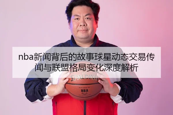 nba新闻背后的故事球星动态交易传闻与联盟格局变化深度解析 - 新闻资讯相关报道缩略图