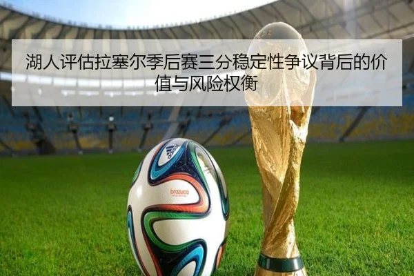 湖人评估拉塞尔季后赛三分稳定性争议背后的价值与风险权衡